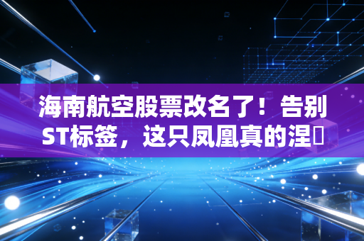 海南航空股票改名了！告别ST标签，这只凤凰真的涅槃重生了吗？