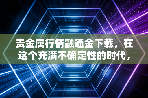 贵金属行情融通金下载,在这个充满不确定性的时代,普通人如何利用黄金守住财富?