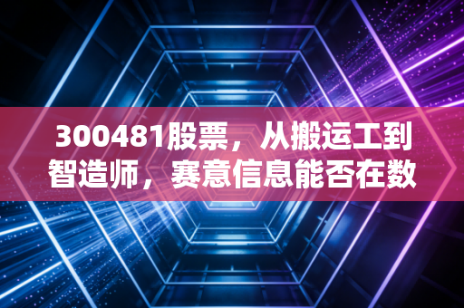 300481股票,从搬运工到智造师,赛意信息能否在数字化浪潮中杀出重围?