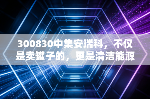 300830中集安瑞科,不仅是卖罐子的,更是清洁能源浪潮里的隐形巨兽
