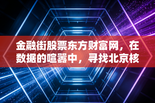 金融街股票东方财富网，在数据的喧嚣中，寻找北京核心资产的定心丸
