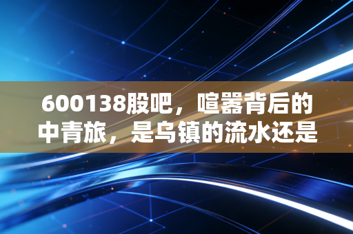 600138股吧，喧嚣背后的中青旅，是乌镇的流水还是资本的博弈？