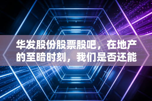 华发股份股票股吧，在地产的至暗时刻，我们是否还能相信这家珠海地头蛇？