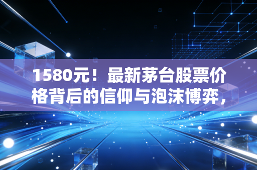 1580元！最新茅台股票价格背后的信仰与泡沫博弈，普通人该何去何从？