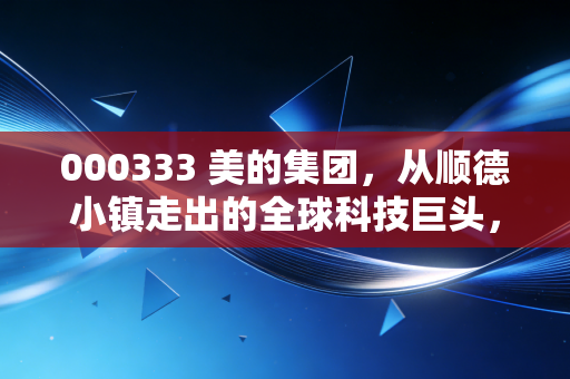 000333 美的集团,从顺德小镇走出的全球科技巨头,这只现金奶牛还能跑多远?