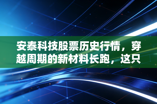 安泰科技股票历史行情，穿越周期的新材料长跑，这只股票到底值不值得托付？
