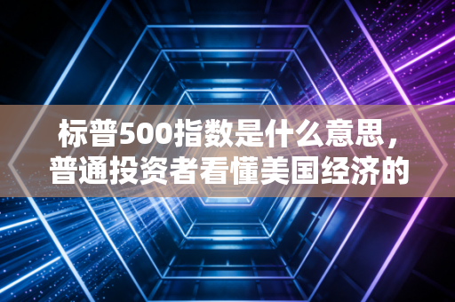 标普500指数是什么意思，普通投资者看懂美国经济的晴雨表与财富密码