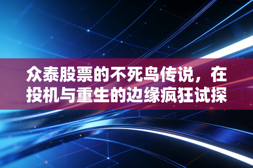 众泰股票的不死鸟传说,在投机与重生的边缘疯狂试探
