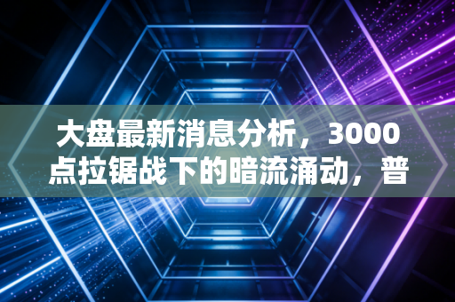 大盘最新消息分析,3000点拉锯战下的暗流涌动,普通投资者该如何守住钱袋子?