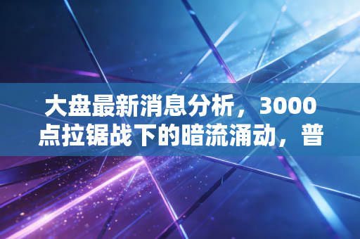 大盘最新消息分析,3000点拉锯战下的暗流涌动,普通投资者该如何守住钱袋子?
