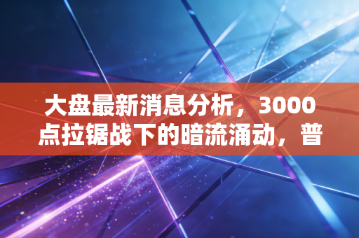 大盘最新消息分析，3000点拉锯战下的暗流涌动，普通投资者该如何守住钱袋子？