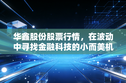 华鑫股份股票行情，在波动中寻找金融科技的小而美机会