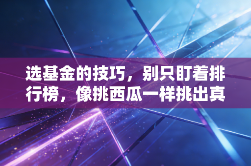 选基金的技巧,别只盯着排行榜,像挑西瓜一样挑出真正赚钱的好基金