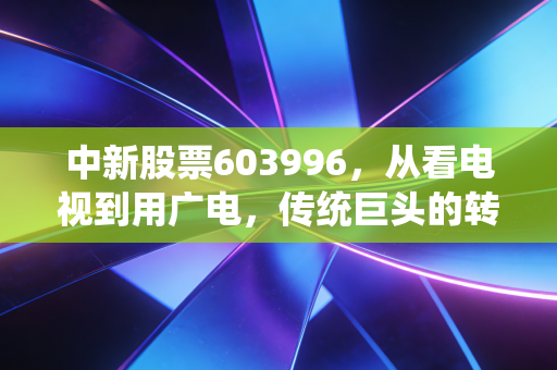 中新股票603996，从看电视到用广电，传统巨头的转型阵痛与新生