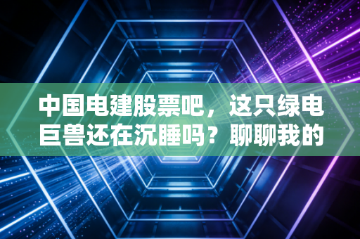 中国电建股票吧,这只绿电巨兽还在沉睡吗?聊聊我的真实看法