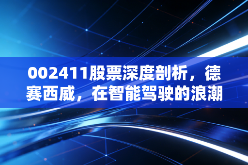 002411股票深度剖析，德赛西威，在智能驾驶的浪潮中我们该何去何从？