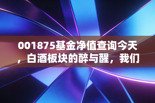 001875基金净值查询今天，白酒板块的醉与醒，我们还能再爱吗？
