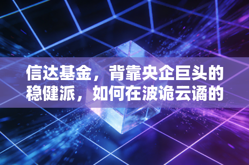 信达基金，背靠央企巨头的稳健派，如何在波诡云谲的A股中寻找价值锚点？