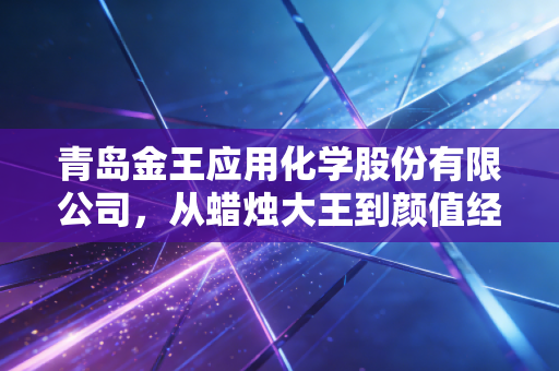 青岛金王应用化学股份有限公司,从蜡烛大王到颜值经济操盘手,这家老牌企业的转型之路究竟值不值得期待?