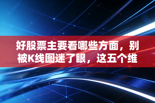 好股票主要看哪些方面,别被K线图迷了眼,这五个维度才是财富的护城河