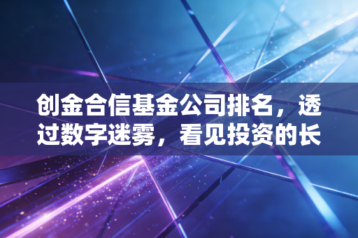 创金合信基金公司排名,透过数字迷雾,看见投资的长期主义
