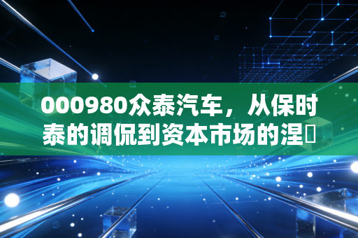 000980众泰汽车，从保时泰的调侃到资本市场的涅槃，这是一场豪赌还是重生？