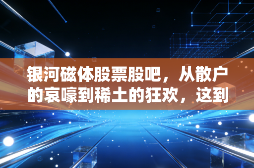 银河磁体股票股吧，从散户的哀嚎到稀土的狂欢，这到底是一场怎样的修行？
