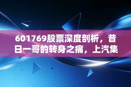 601769股票深度剖析,昔日一哥的转身之痛,上汽集团到底还有没有未来?