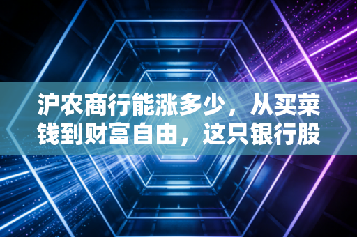 沪农商行能涨多少，从买菜钱到财富自由，这只银行股的底气在哪里？