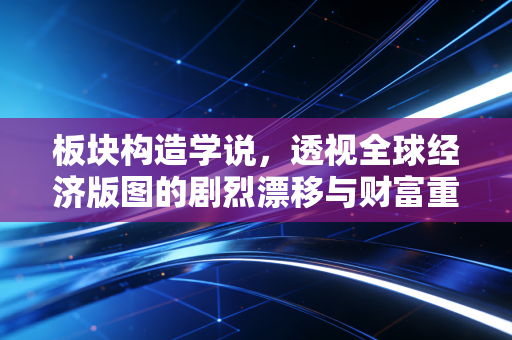 板块构造学说,透视全球经济版图的剧烈漂移与财富重构
