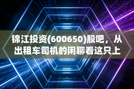 锦江投资(600650)股吧，从出租车司机的闲聊看这只上海老牌国企的沉浮与希望