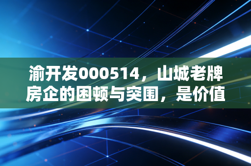 渝开发000514,山城老牌房企的困顿与突围,是价值洼地还是时代的眼泪?
