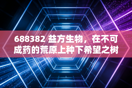 688382 益方生物，在不可成药的荒原上种下希望之树，这家Biotech值得赌吗？