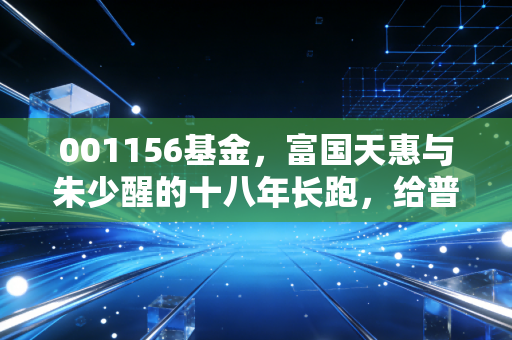 001156基金，富国天惠与朱少醒的十八年长跑，给普通投资者的温柔一击