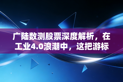 广陆数测股票深度解析，在工业4.0浪潮中，这把游标卡尺还能量出多大的投资价值？
