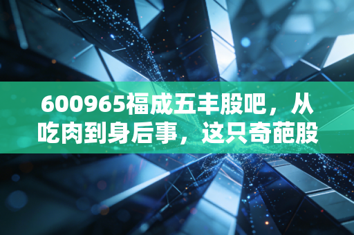 600965福成五丰股吧,从吃肉到身后事,这只奇葩股到底值不值得拿?