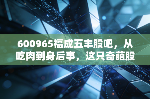 600965福成五丰股吧,从吃肉到身后事,这只奇葩股到底值不值得拿?