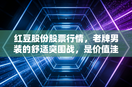 红豆股份股票行情，老牌男装的舒适突围战，是价值洼地还是平庸之路？