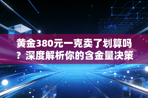 黄金380元一克卖了划算吗?深度解析你的含金量决策