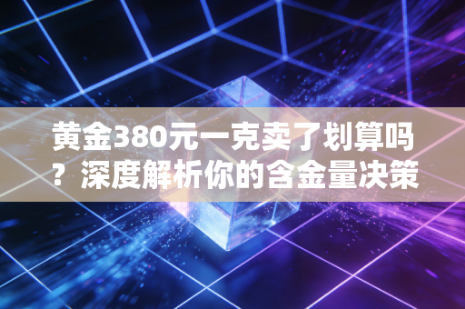 黄金380元一克卖了划算吗?深度解析你的含金量决策