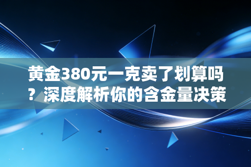 黄金380元一克卖了划算吗？深度解析你的含金量决策