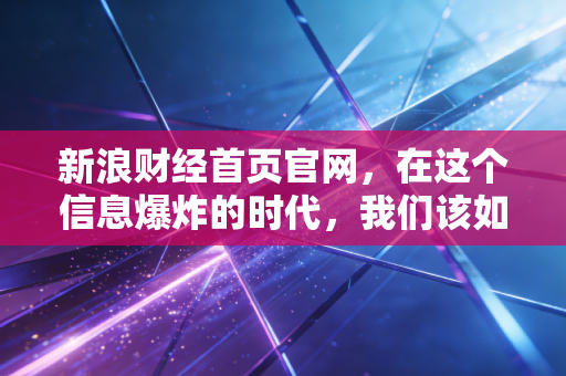 新浪财经首页官网，在这个信息爆炸的时代，我们该如何透过屏幕看清财富的真相？