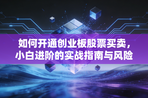 如何开通创业板股票买卖，小白进阶的实战指南与风险启示