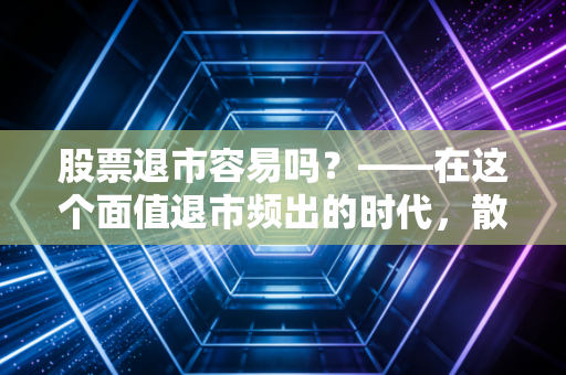 股票退市容易吗?——在这个面值退市频出的时代,散户该如何守住钱袋子