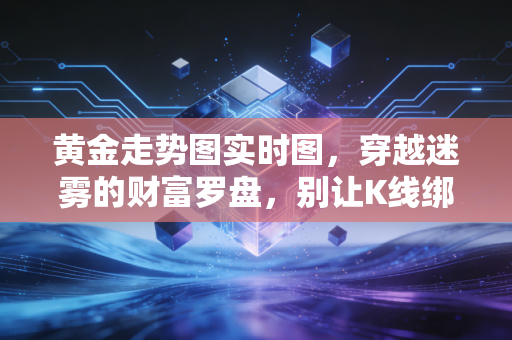 黄金走势图实时图,穿越迷雾的财富罗盘,别让K线绑架了你的心跳