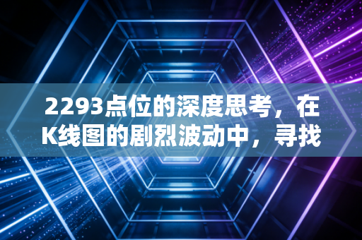 2293点位的深度思考,在K线图的剧烈波动中,寻找普通人财富增长的确定性