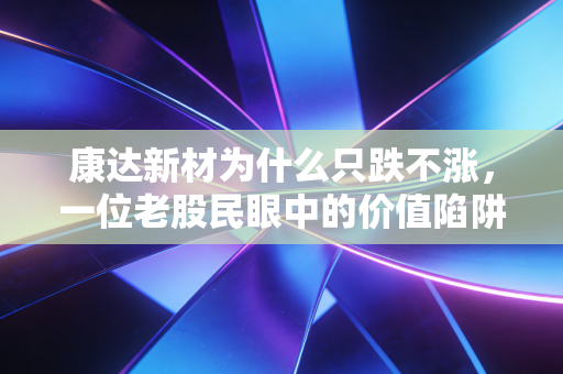康达新材为什么只跌不涨,一位老股民眼中的价值陷阱与情绪困局