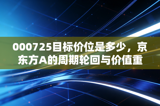 000725目标价位是多少,京东方A的周期轮回与价值重估,还能回本吗?