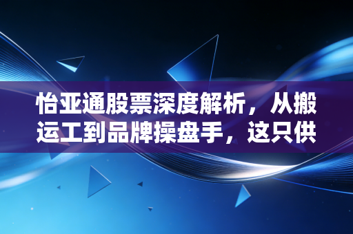 怡亚通股票深度解析,从搬运工到品牌操盘手,这只供应链巨头的逆袭之路你看懂了吗?