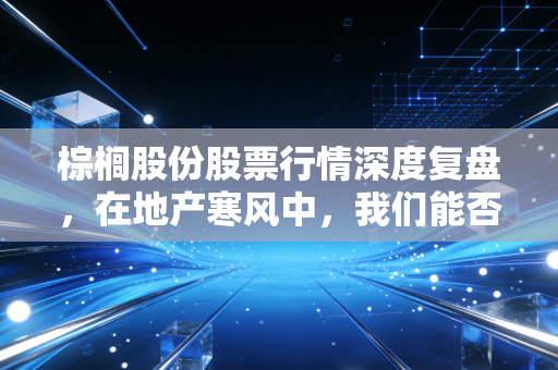 棕榈股份股票行情深度复盘,在地产寒风中,我们能否等到那抹绿色的春天?